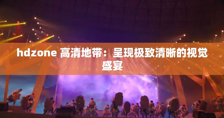 hdzone 高清地带：呈现极致清晰的视觉盛宴