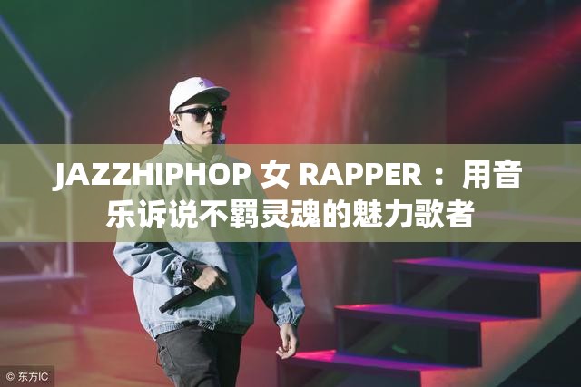 JAZZHIPHOP 女 RAPPER ：用音乐诉说不羁灵魂的魅力歌者