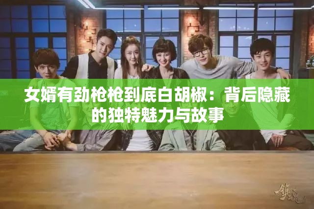 女婿有劲枪枪到底白胡椒：背后隐藏的独特魅力与故事