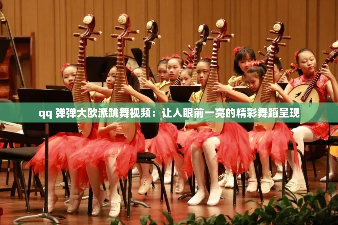 qq 弹弹大欧派跳舞视频：让人眼前一亮的精彩舞蹈呈现
