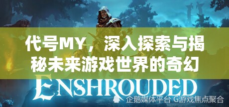 代号MY，深入探索与揭秘未来游戏世界的奇幻面纱与未知领域