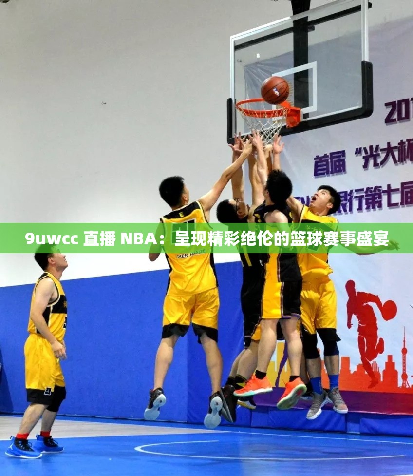 9uwcc 直播 NBA：呈现精彩绝伦的篮球赛事盛宴