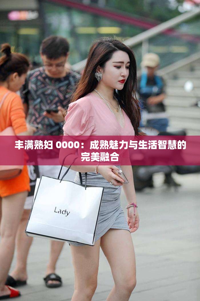 丰满熟妇 0000：成熟魅力与生活智慧的完美融合