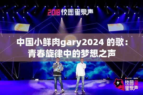中国小鲜肉gary2024 的歌：青春旋律中的梦想之声