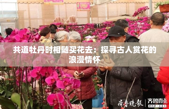 共道牡丹时相随买花去：探寻古人赏花的浪漫情怀