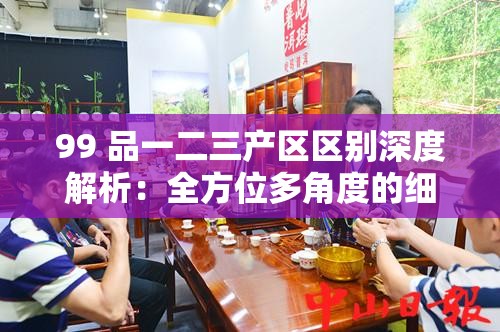 99 品一二三产区区别深度解析：全方位多角度的细致探讨
