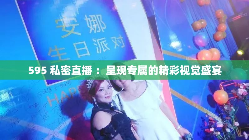 595 私密直播 ：呈现专属的精彩视觉盛宴