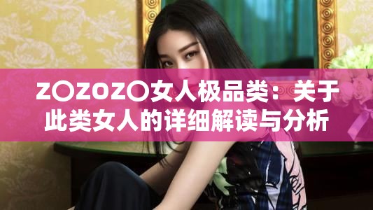 Z〇ZOZ〇女人极品类：关于此类女人的详细解读与分析