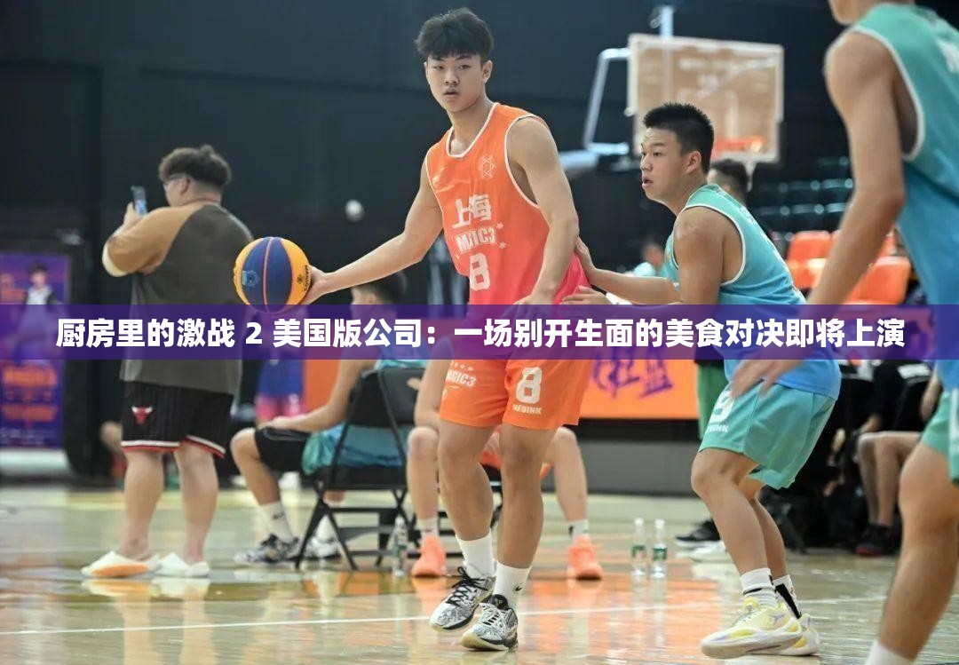 厨房里的激战 2 美国版公司：一场别开生面的美食对决即将上演