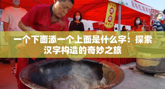 一个下面添一个上面是什么字：探索汉字构造的奇妙之旅