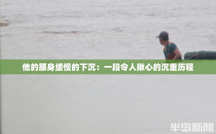 他的腰身缓慢的下沉：一段令人揪心的沉重历程