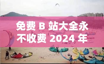 免费 B 站大全永不收费 2024 年更新：开启精彩视频之旅