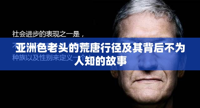 亚洲色老头的荒唐行径及其背后不为人知的故事