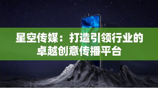 星空传媒：打造引领行业的卓越创意传播平台