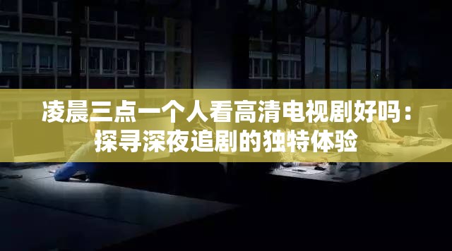 凌晨三点一个人看高清电视剧好吗：探寻深夜追剧的独特体验