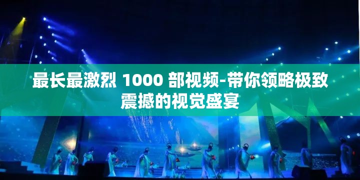 最长最激烈 1000 部视频-带你领略极致震撼的视觉盛宴