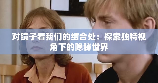对镜子看我们的结合处：探索独特视角下的隐秘世界