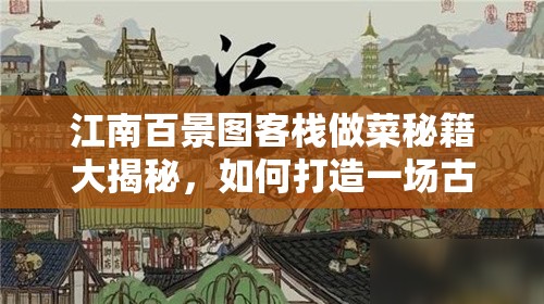 江南百景图客栈做菜秘籍大揭秘，如何打造一场古风韵味十足的舌尖盛宴
