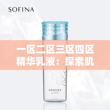 一区二区三区四区精华乳液：探索肌肤焕亮的秘密武器