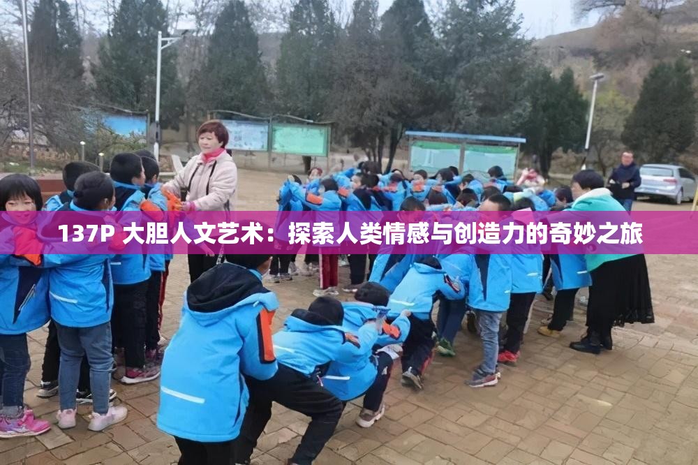 137P 大胆人文艺术：探索人类情感与创造力的奇妙之旅