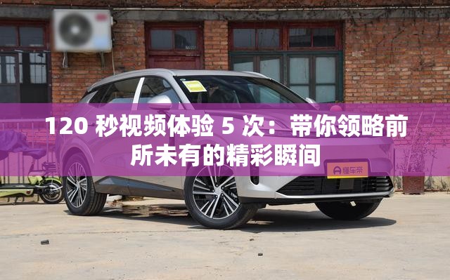 120 秒视频体验 5 次：带你领略前所未有的精彩瞬间