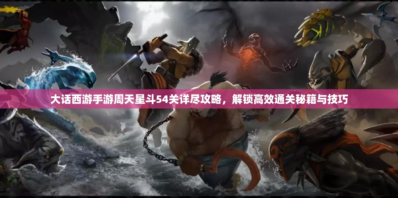 大话西游手游周天星斗54关详尽攻略，解锁高效通关秘籍与技巧