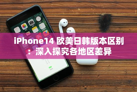 iPhone14 欧美日韩版本区别：深入探究各地区差异