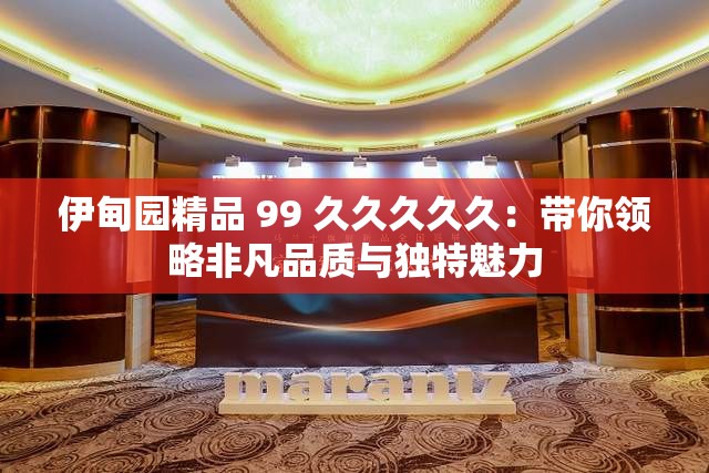 伊甸园精品 99 久久久久久：带你领略非凡品质与独特魅力