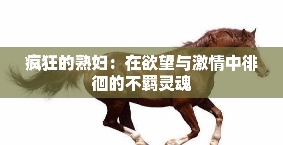 疯狂的熟妇：在欲望与激情中徘徊的不羁灵魂