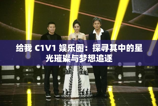 给我 C1V1 娱乐圈：探寻其中的星光璀璨与梦想追逐