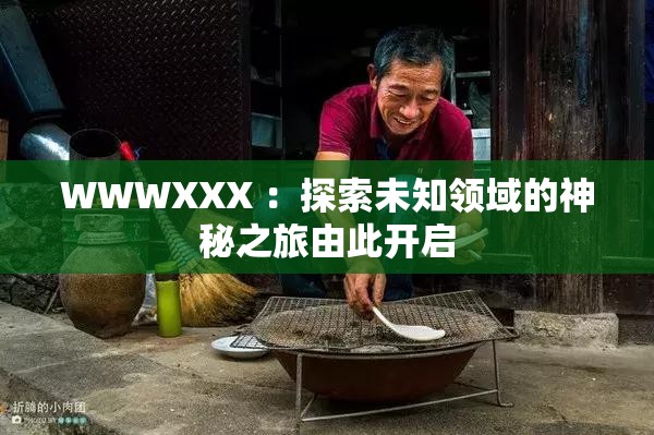 WWWXXX ：探索未知领域的神秘之旅由此开启