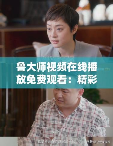 鲁大师视频在线播放免费观看：精彩内容等您来探索