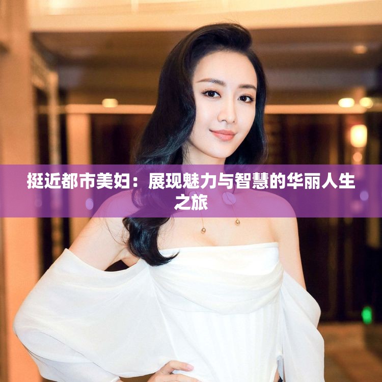 挺近都市美妇：展现魅力与智慧的华丽人生之旅