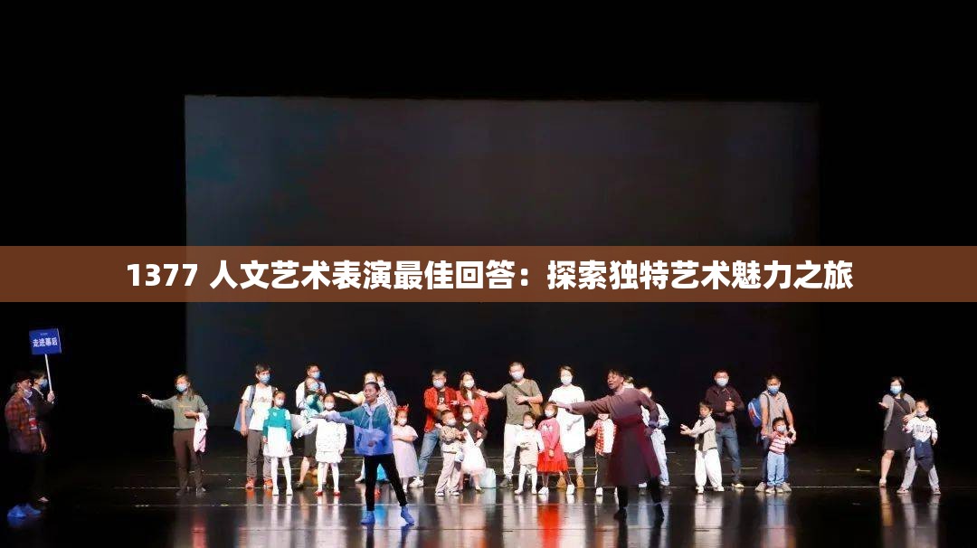 1377 人文艺术表演最佳回答：探索独特艺术魅力之旅