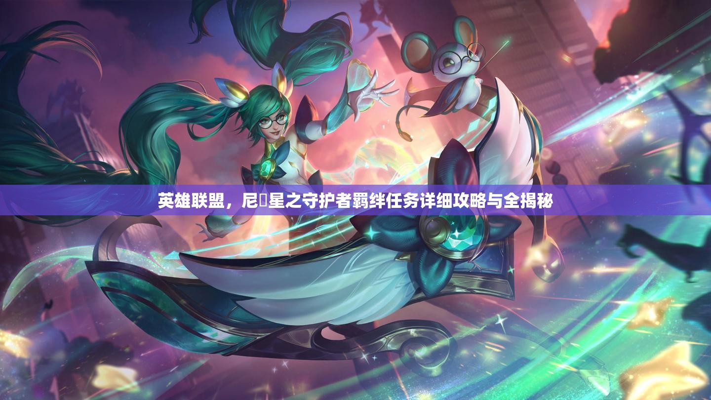 英雄联盟，尼菈星之守护者羁绊任务详细攻略与全揭秘