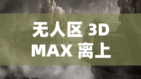 无人区 3DMAX 离上线还有一段时间：期待中的震撼即将来临