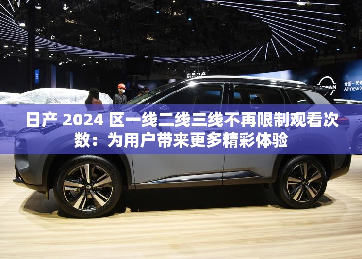 日产 2024 区一线二线三线不再限制观看次数：为用户带来更多精彩体验
