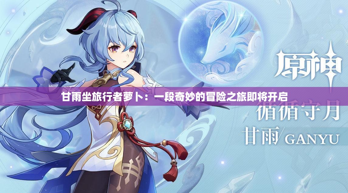 甘雨坐旅行者萝卜：一段奇妙的冒险之旅即将开启