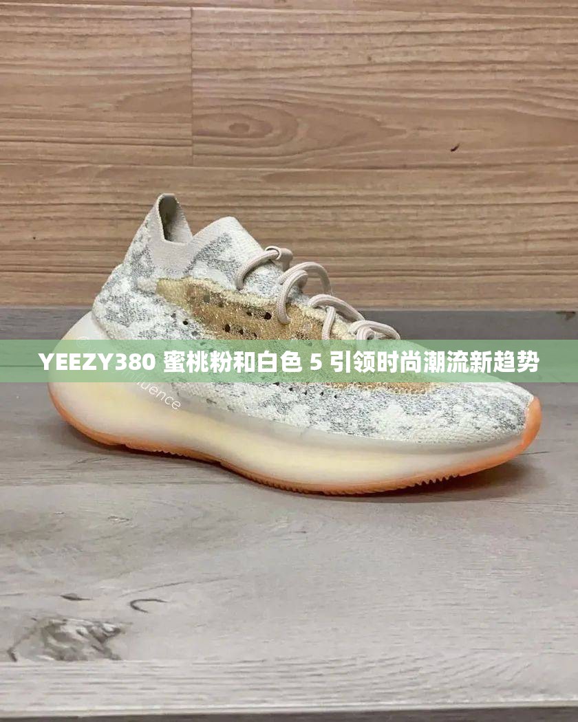 YEEZY380 蜜桃粉和白色 5 引领时尚潮流新趋势
