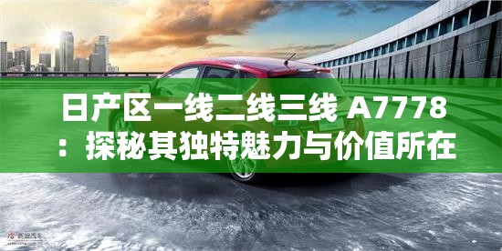 日产区一线二线三线 A7778 ：探秘其独特魅力与价值所在