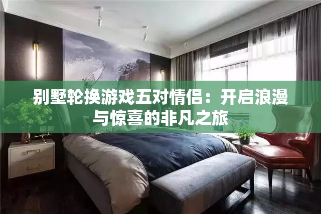 别墅轮换游戏五对情侣：开启浪漫与惊喜的非凡之旅