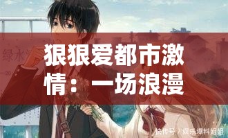 狠狠爱都市激情：一场浪漫激情的都市爱恋之旅