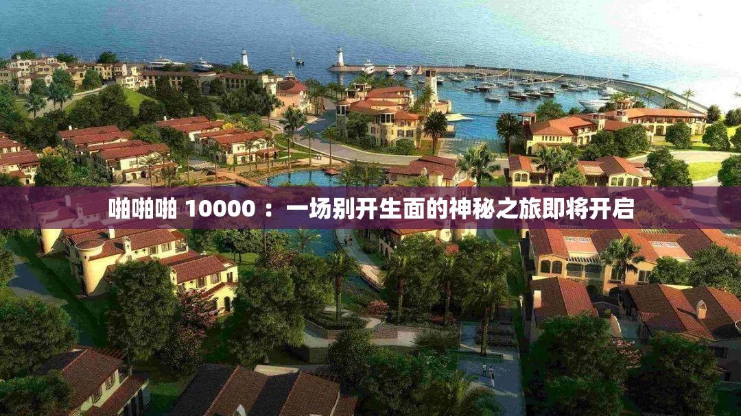 啪啪啪 10000 ：一场别开生面的神秘之旅即将开启