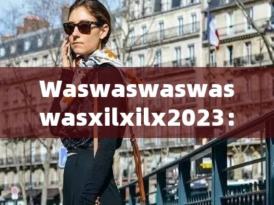 Waswaswaswaswasxilxilx2023：一段充满未知与期待的独特表述