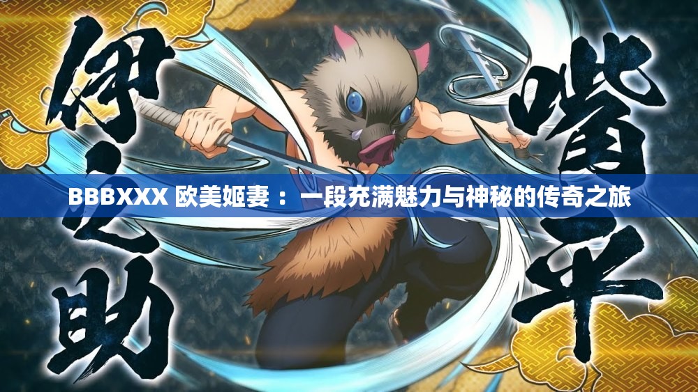 BBBXXX 欧美姬妻 ：一段充满魅力与神秘的传奇之旅