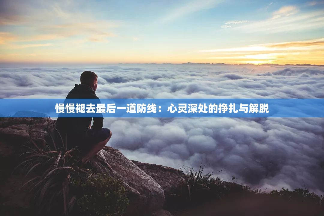 慢慢褪去最后一道防线：心灵深处的挣扎与解脱