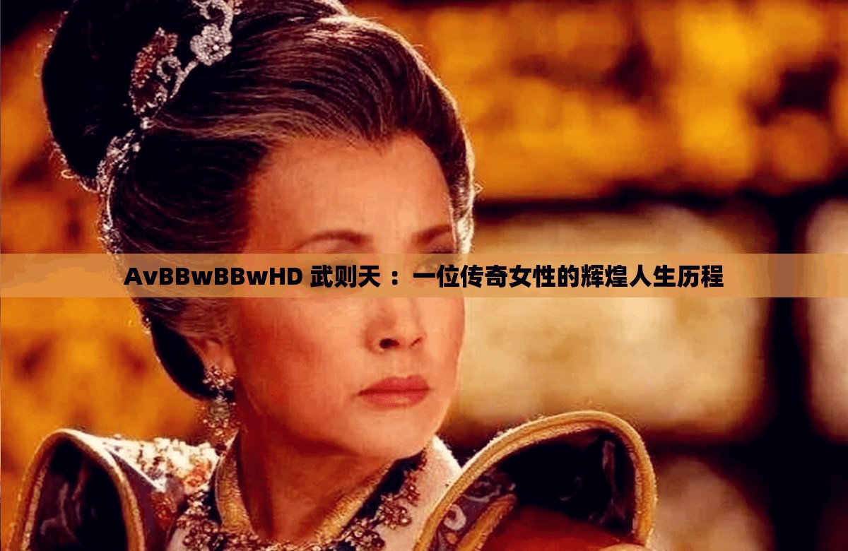 AvBBwBBwHD 武则天 ：一位传奇女性的辉煌人生历程