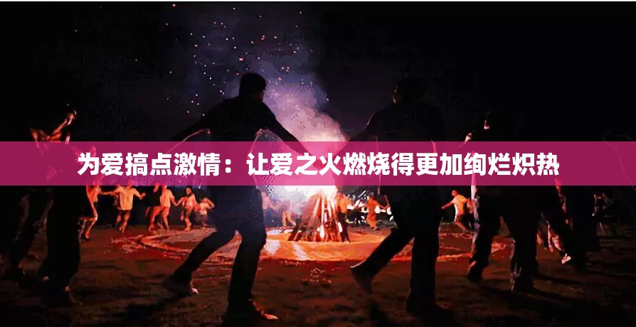 为爱搞点激情：让爱之火燃烧得更加绚烂炽热