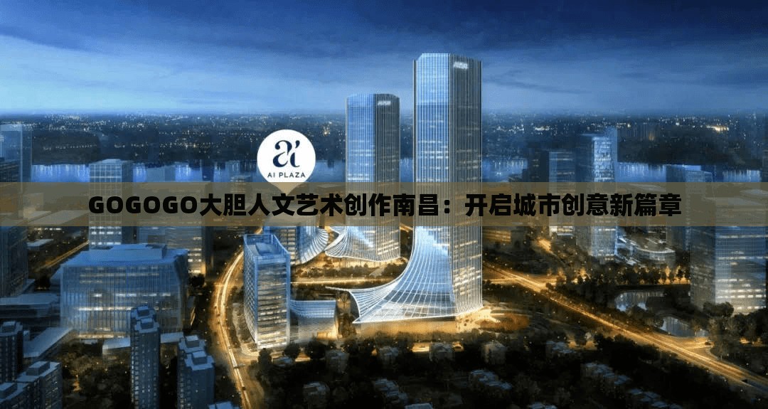 GOGOGO大胆人文艺术创作南昌：开启城市创意新篇章