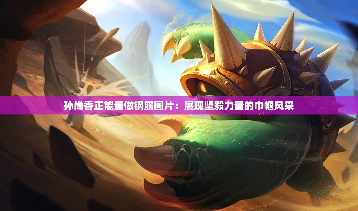 孙尚香正能量做钢筋图片：展现坚毅力量的巾帼风采